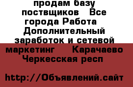 продам базу поствщиков - Все города Работа » Дополнительный заработок и сетевой маркетинг   . Карачаево-Черкесская респ.